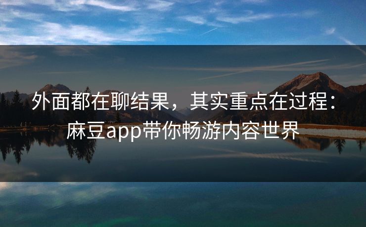 外面都在聊结果,其实重点在过程:麻豆app带你畅游内容世界-第1张图片-p站自媒体 | p站网页版内容站 外面都在聊结果,其实重点在过程:麻豆app带你畅游内容世界-第1张图片-p站自媒体 | p站网页版内容站