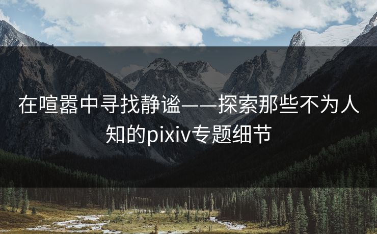 在喧嚣中寻找静谧——探索那些不为人知的pixiv专题细节-第1张图片-p站自媒体 | p站网页版内容站 在喧嚣中寻找静谧——探索那些不为人知的pixiv专题细节-第1张图片-p站自媒体 | p站网页版内容站