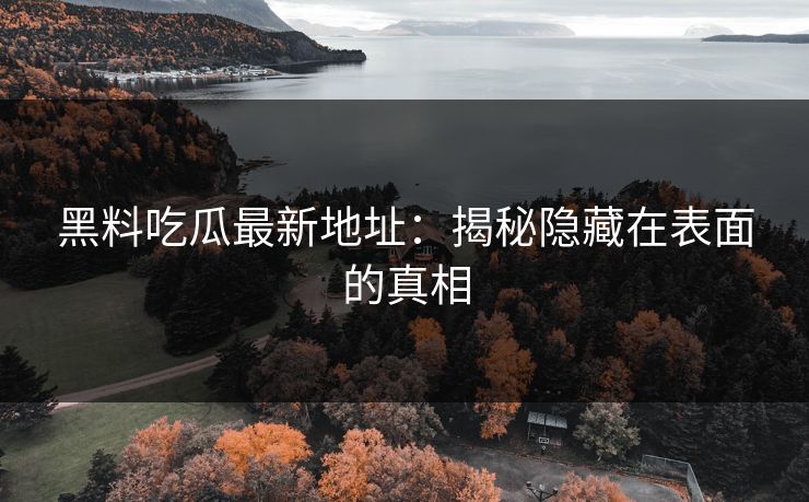 黑料吃瓜最新地址:揭秘隐藏在表面的真相-第1张图片-p站自媒体 | p站网页版内容站 黑料吃瓜最新地址:揭秘隐藏在表面的真相-第1张图片-p站自媒体 | p站网页版内容站