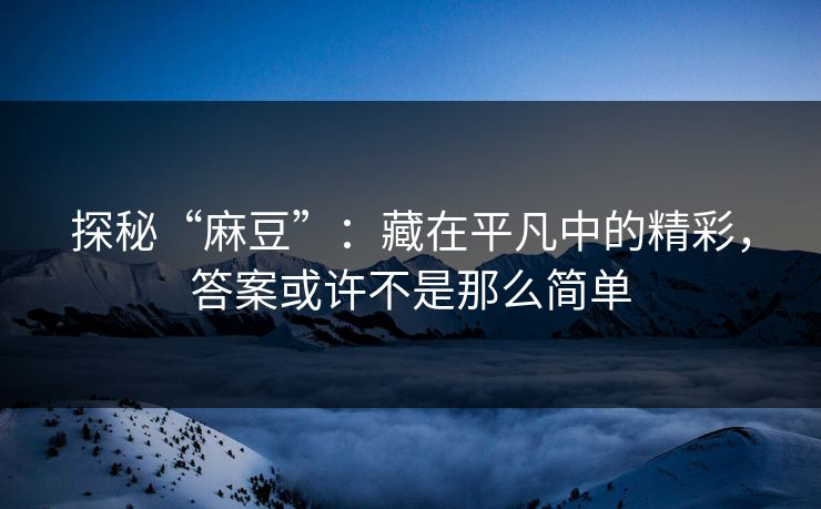 探秘“麻豆”:藏在平凡中的精彩,答案或许不是那么简单-第1张图片-p站自媒体 | p站网页版内容站 探秘“麻豆”:藏在平凡中的精彩,答案或许不是那么简单-第1张图片-p站自媒体 | p站网页版内容站