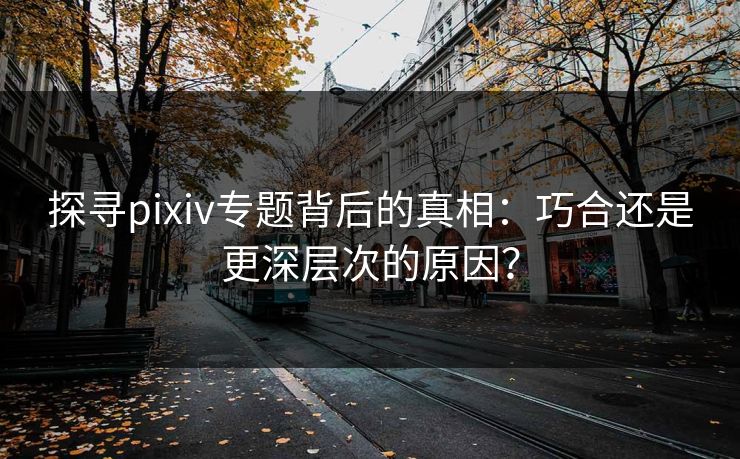 探寻pixiv专题背后的真相:巧合还是更深层次的原因?-第1张图片-p站自媒体 | p站网页版内容站 探寻pixiv专题背后的真相:巧合还是更深层次的原因?-第1张图片-p站自媒体 | p站网页版内容站
