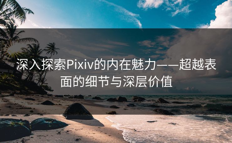 深入探索Pixiv的内在魅力——超越表面的细节与深层价值-第1张图片-p站自媒体 | p站网页版内容站 深入探索Pixiv的内在魅力——超越表面的细节与深层价值-第1张图片-p站自媒体 | p站网页版内容站