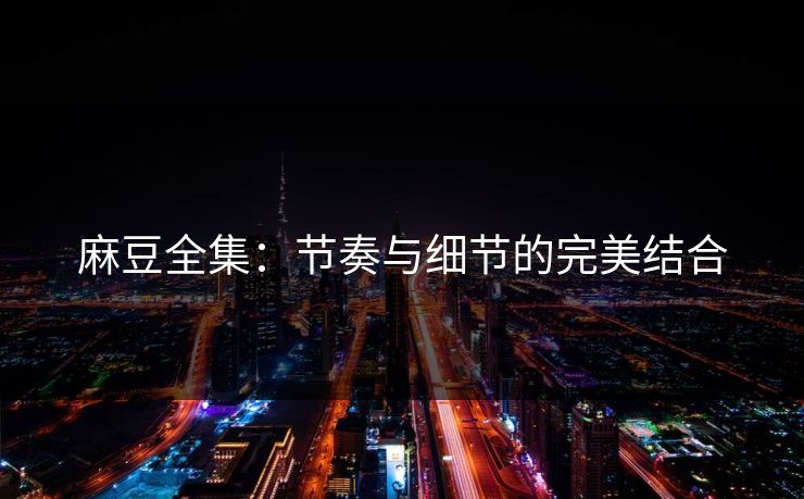 麻豆全集:节奏与细节的完美结合-第1张图片-p站自媒体 | p站网页版内容站 麻豆全集:节奏与细节的完美结合-第1张图片-p站自媒体 | p站网页版内容站