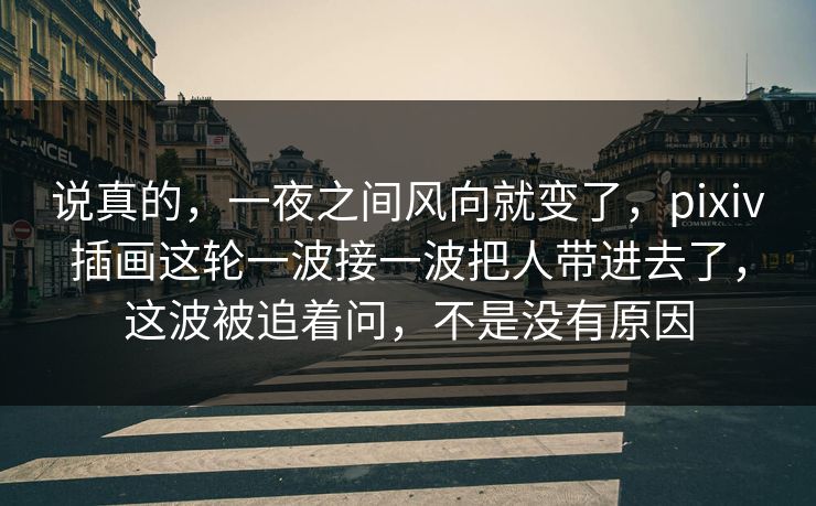 说真的,一夜之间风向就变了,pixiv插画这轮一波接一波把人带进去了,这波被追着问,不是没有原因-第1张图片-p站自媒体 | p站网页版内容站 说真的,一夜之间风向就变了,pixiv插画这轮一波接一波把人带进去了,这波被追着问,不是没有原因-第1张图片-p站自媒体 | p站网页版内容站