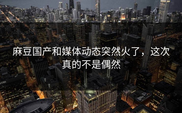 麻豆国产和媒体动态突然火了,这次真的不是偶然-第1张图片-p站自媒体 | p站网页版内容站 麻豆国产和媒体动态突然火了,这次真的不是偶然-第1张图片-p站自媒体 | p站网页版内容站