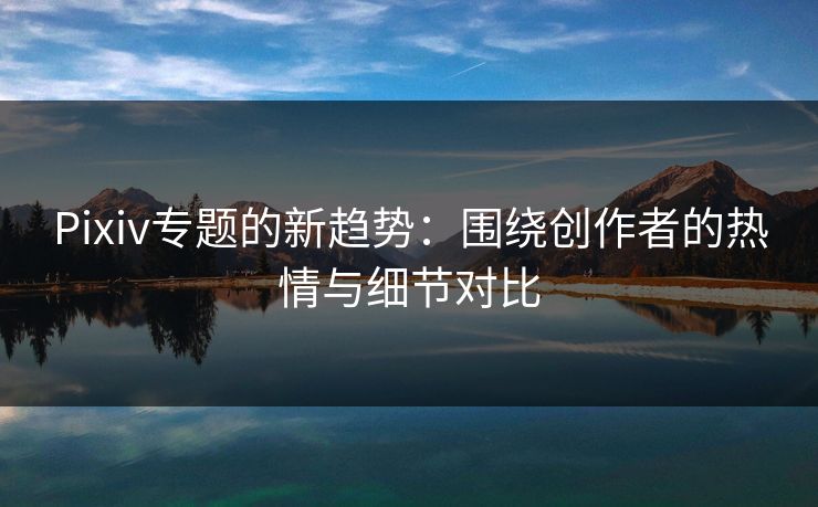 Pixiv专题的新趋势:围绕创作者的热情与细节对比-第1张图片-p站自媒体 | p站网页版内容站 Pixiv专题的新趋势:围绕创作者的热情与细节对比-第1张图片-p站自媒体 | p站网页版内容站