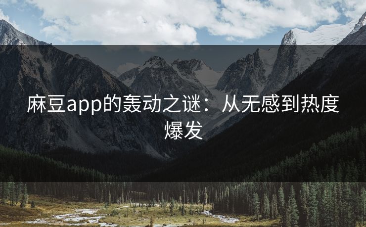 麻豆app的轰动之谜:从无感到热度爆发-第1张图片-p站自媒体 | p站网页版内容站 麻豆app的轰动之谜:从无感到热度爆发-第1张图片-p站自媒体 | p站网页版内容站