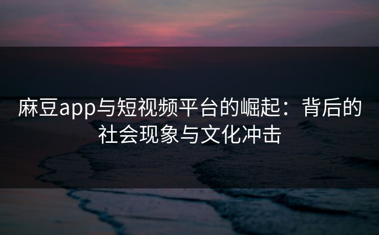 麻豆app与短视频平台的崛起:背后的社会现象与文化冲击-第1张图片-p站自媒体 | p站网页版内容站 麻豆app与短视频平台的崛起:背后的社会现象与文化冲击-第1张图片-p站自媒体 | p站网页版内容站