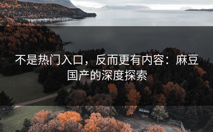 不是热门入口,反而更有内容:麻豆国产的深度探索-第1张图片-p站自媒体 | p站网页版内容站 不是热门入口,反而更有内容:麻豆国产的深度探索-第1张图片-p站自媒体 | p站网页版内容站