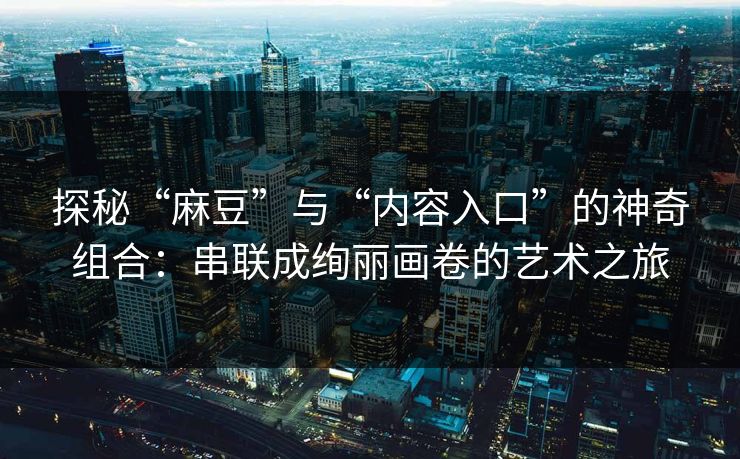 探秘“麻豆”与“内容入口”的神奇组合:串联成绚丽画卷的艺术之旅-第1张图片-p站自媒体 | p站网页版内容站 探秘“麻豆”与“内容入口”的神奇组合:串联成绚丽画卷的艺术之旅-第1张图片-p站自媒体 | p站网页版内容站