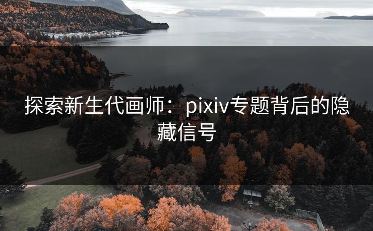 探索新生代画师:pixiv专题背后的隐藏信号 探索新生代画师:pixiv专题背后的隐藏信号