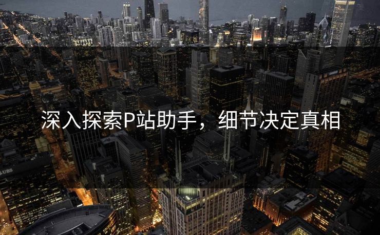 深入探索P站助手,细节决定真相-第1张图片-p站自媒体 | p站网页版内容站 深入探索P站助手,细节决定真相-第1张图片-p站自媒体 | p站网页版内容站