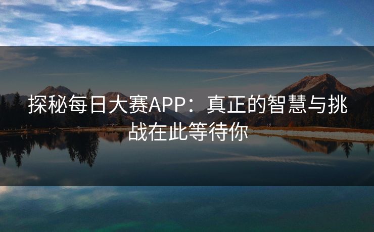 探秘每日大赛APP:真正的智慧与挑战在此等待你 探秘每日大赛APP:真正的智慧与挑战在此等待你