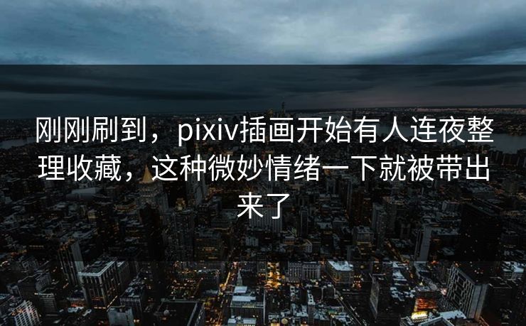 刚刚刷到,pixiv插画开始有人连夜整理收藏,这种微妙情绪一下就被带出来了-第1张图片-p站自媒体 | p站网页版内容站 刚刚刷到,pixiv插画开始有人连夜整理收藏,这种微妙情绪一下就被带出来了-第1张图片-p站自媒体 | p站网页版内容站