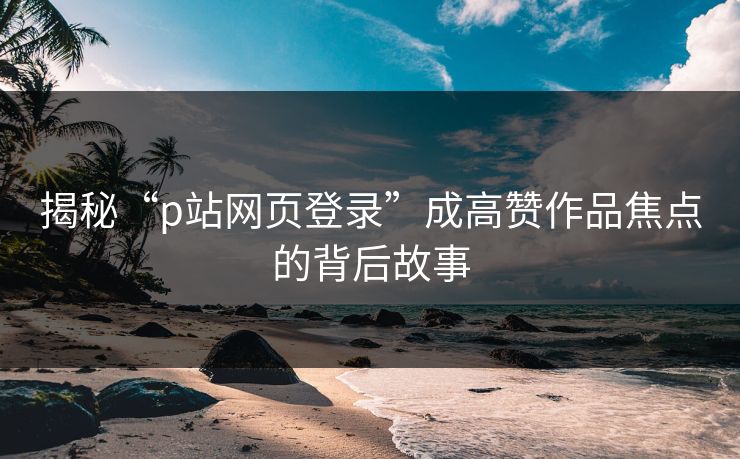 揭秘“p站网页登录”成高赞作品焦点的背后故事-第1张图片-p站自媒体 | p站网页版内容站 揭秘“p站网页登录”成高赞作品焦点的背后故事-第1张图片-p站自媒体 | p站网页版内容站