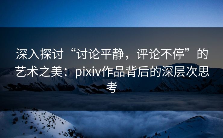 深入探讨“讨论平静,评论不停”的艺术之美:pixiv作品背后的深层次思考-第1张图片-p站自媒体 | p站网页版内容站 深入探讨“讨论平静,评论不停”的艺术之美:pixiv作品背后的深层次思考-第1张图片-p站自媒体 | p站网页版内容站