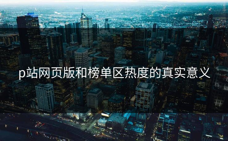 p站网页版和榜单区热度的真实意义-第1张图片-p站自媒体 | p站网页版内容站 p站网页版和榜单区热度的真实意义-第1张图片-p站自媒体 | p站网页版内容站