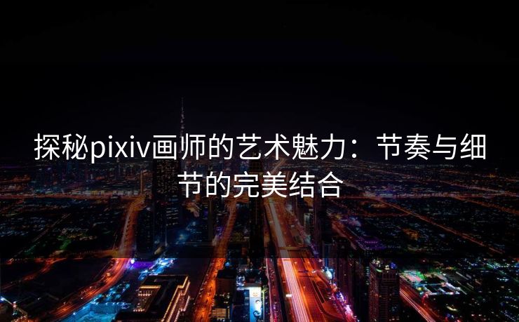 探秘pixiv画师的艺术魅力:节奏与细节的完美结合-第1张图片-p站自媒体 | p站网页版内容站 探秘pixiv画师的艺术魅力:节奏与细节的完美结合-第1张图片-p站自媒体 | p站网页版内容站
