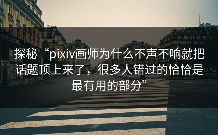 探秘“pixiv画师为什么不声不响就把话题顶上来了，很多人错过的恰恰是最有用的部分”-第1张图片-p站自媒体 | p站网页版内容站