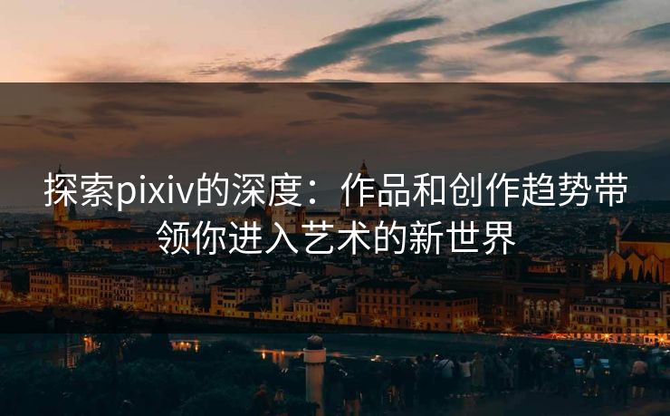 探索pixiv的深度:作品和创作趋势带领你进入艺术的新世界-第1张图片-p站自媒体 | p站网页版内容站 探索pixiv的深度:作品和创作趋势带领你进入艺术的新世界-第1张图片-p站自媒体 | p站网页版内容站