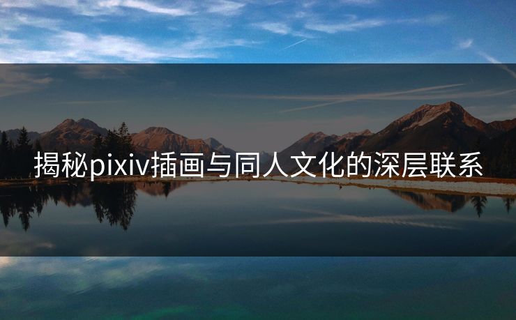 揭秘pixiv插画与同人文化的深层联系 揭秘pixiv插画与同人文化的深层联系