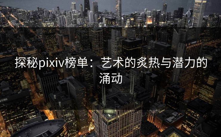探秘pixiv榜单:艺术的炙热与潜力的涌动 探秘pixiv榜单:艺术的炙热与潜力的涌动