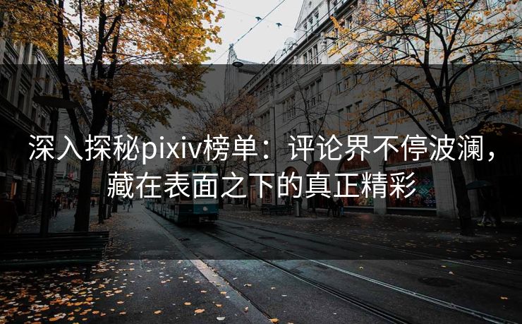 深入探秘pixiv榜单:评论界不停波澜,藏在表面之下的真正精彩 深入探秘pixiv榜单:评论界不停波澜,藏在表面之下的真正精彩