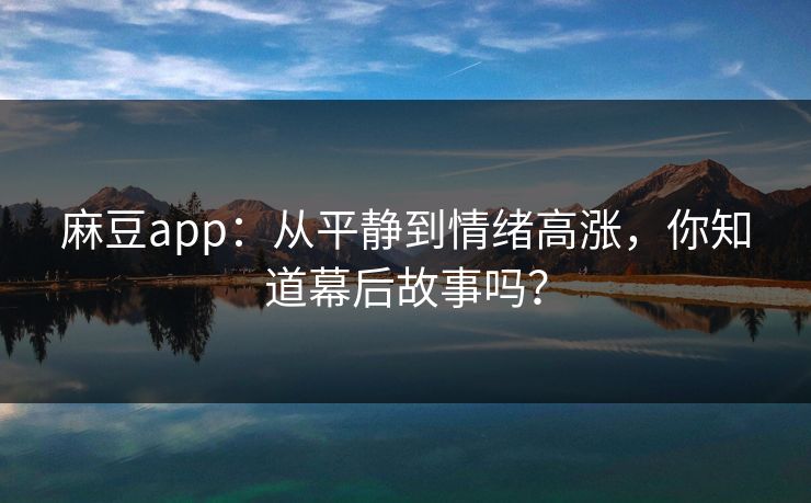 麻豆app:从平静到情绪高涨,你知道幕后故事吗?-第1张图片-p站自媒体 | p站网页版内容站 麻豆app:从平静到情绪高涨,你知道幕后故事吗?-第1张图片-p站自媒体 | p站网页版内容站