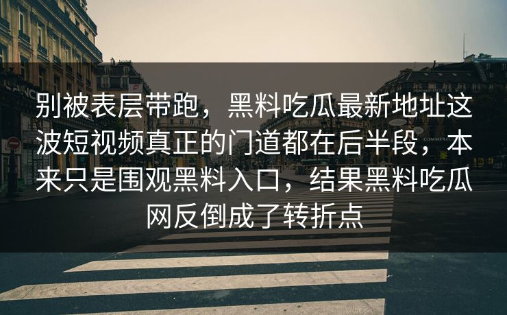 别被表层带跑,黑料吃瓜最新地址这波短视频真正的门道都在后半段,本来只是围观黑料入口,结果黑料吃瓜网反倒成了转折点 别被表层带跑,黑料吃瓜最新地址这波短视频真正的门道都在后半段,本来只是围观黑料入口,结果黑料吃瓜网反倒成了转折点