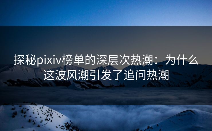 探秘pixiv榜单的深层次热潮:为什么这波风潮引发了追问热潮 探秘pixiv榜单的深层次热潮:为什么这波风潮引发了追问热潮