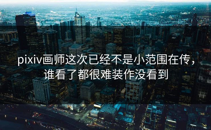 pixiv画师这次已经不是小范围在传,谁看了都很难装作没看到 pixiv画师这次已经不是小范围在传,谁看了都很难装作没看到
