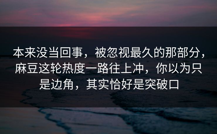 本来没当回事，被忽视最久的那部分，麻豆这轮热度一路往上冲，你以为只是边角，其实恰好是突破口