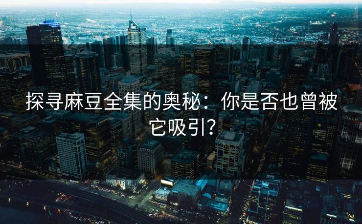 探寻麻豆全集的奥秘：你是否也曾被它吸引？